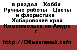  в раздел : Хобби. Ручные работы » Цветы и флористика . Хабаровский край,Комсомольск-на-Амуре г.